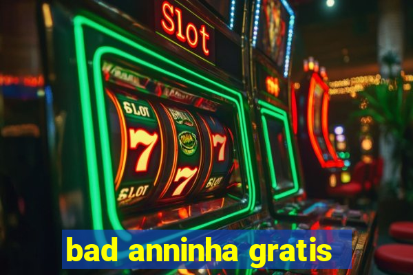 bad anninha gratis